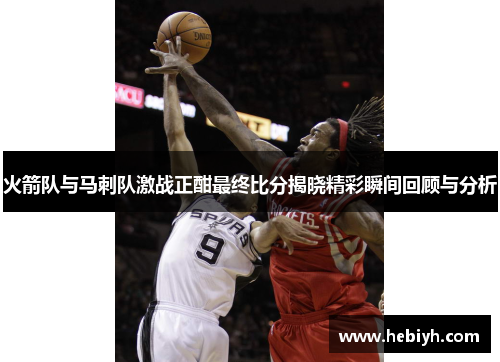 火箭队与马刺队激战正酣最终比分揭晓精彩瞬间回顾与分析