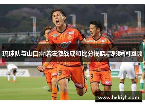 琉球队与山口雷诺法激战成和比分揭晓精彩瞬间回顾