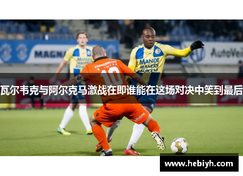 瓦尔韦克与阿尔克马激战在即谁能在这场对决中笑到最后